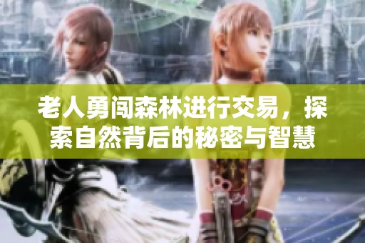 老人勇闯森林进行交易，探索自然背后的秘密与智慧