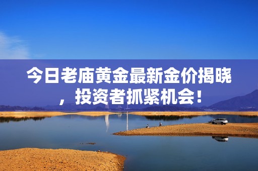 今日老庙黄金最新金价揭晓，投资者抓紧机会！