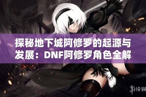 探秘地下城阿修罗的起源与发展：DNF阿修罗角色全解析