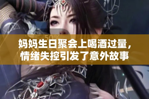 妈妈生日聚会上喝酒过量，情绪失控引发了意外故事