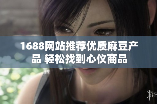 1688网站推荐优质麻豆产品 轻松找到心仪商品