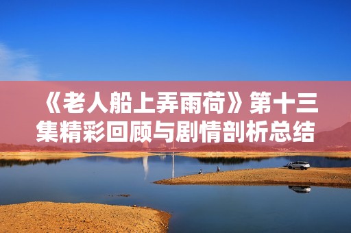 《老人船上弄雨荷》第十三集精彩回顾与剧情剖析总结