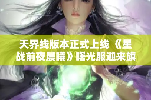 天界线版本正式上线 《星战前夜晨曦》曙光服迎来旗舰时代的盛大开启