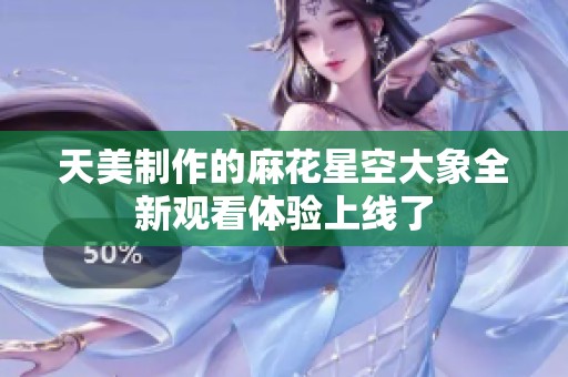 天美制作的麻花星空大象全新观看体验上线了