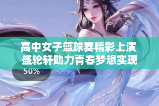 高中女子篮球赛精彩上演 盛轮轩助力青春梦想实现