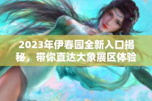 2023年伊春园全新入口揭秘，带你直达大象展区体验乐趣