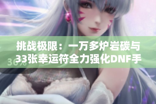 挑战极限：一万多炉岩碳与33张幸运符全力强化DNF手游！
