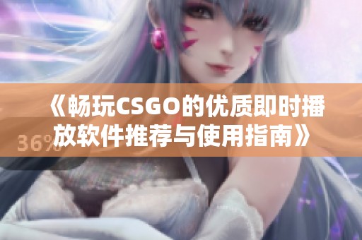 《畅玩CSGO的优质即时播放软件推荐与使用指南》