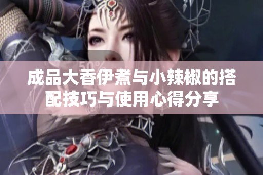 成品大香伊煮与小辣椒的搭配技巧与使用心得分享