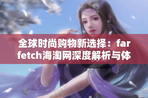 全球时尚购物新选择：farfetch海淘网深度解析与体验分享