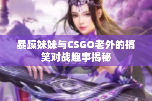 暴躁妹妹与CSGO老外的搞笑对战趣事揭秘