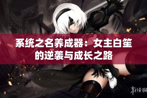 系统之名养成器：女主白笙的逆袭与成长之路