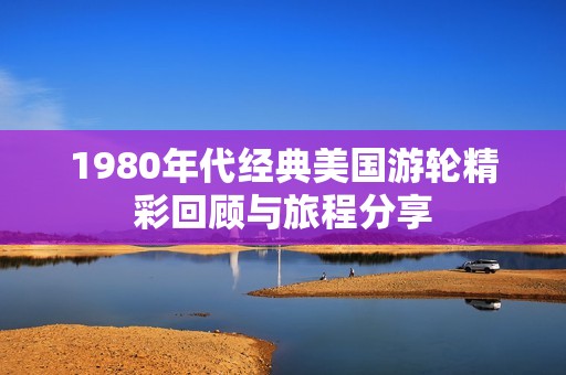 1980年代经典美国游轮精彩回顾与旅程分享