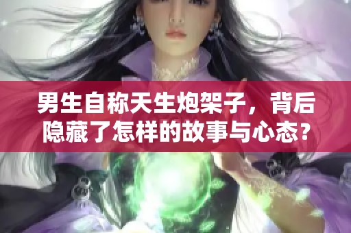 男生自称天生炮架子，背后隐藏了怎样的故事与心态？