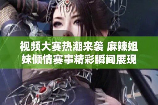 视频大赛热潮来袭 麻辣姐妹倾情赛事精彩瞬间展现