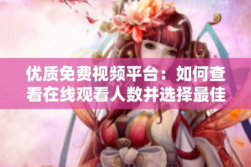优质免费视频平台：如何查看在线观看人数并选择最佳网站