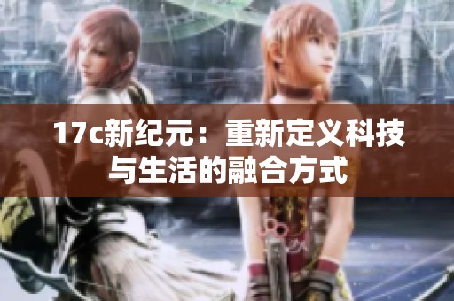 17c新纪元：重新定义科技与生活的融合方式