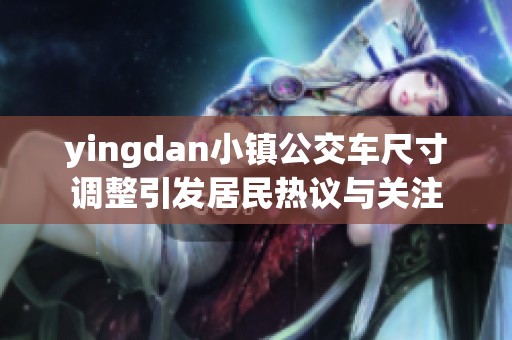 yingdan小镇公交车尺寸调整引发居民热议与关注
