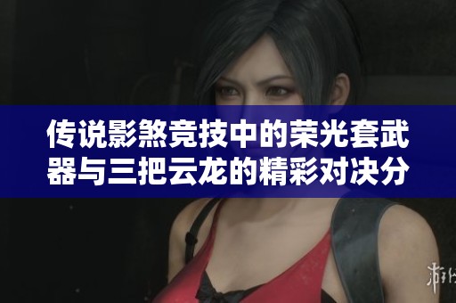 传说影煞竞技中的荣光套武器与三把云龙的精彩对决分析