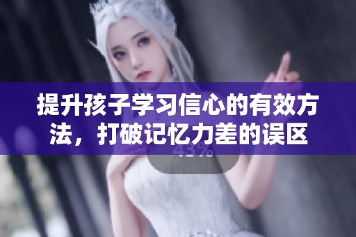 提升孩子学习信心的有效方法，打破记忆力差的误区