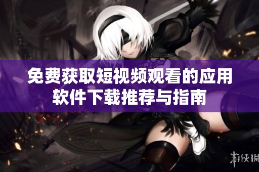 免费获取短视频观看的应用软件下载推荐与指南