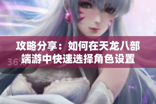 攻略分享：如何在天龙八部端游中快速选择角色设置