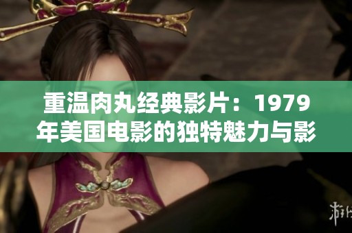 重温肉丸经典影片：1979年美国电影的独特魅力与影响