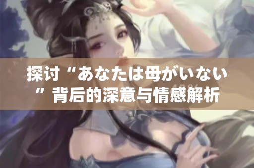 探讨“あなたは母がいない”背后的深意与情感解析
