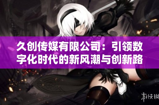久创传媒有限公司：引领数字化时代的新风潮与创新路径