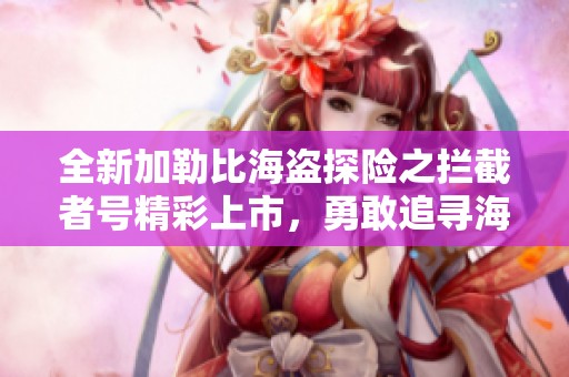 全新加勒比海盗探险之拦截者号精彩上市，勇敢追寻海上传奇