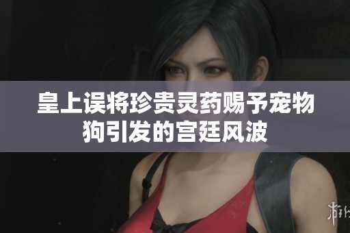 皇上误将珍贵灵药赐予宠物狗引发的宫廷风波