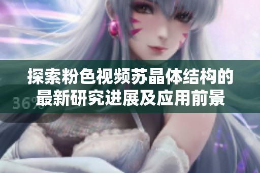 探索粉色视频苏晶体结构的最新研究进展及应用前景