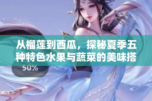 从榴莲到西瓜，探秘夏季五种特色水果与蔬菜的美味搭配