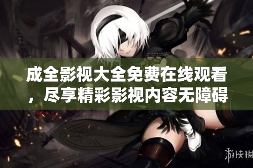 成全影视大全免费在线观看，尽享精彩影视内容无障碍享受