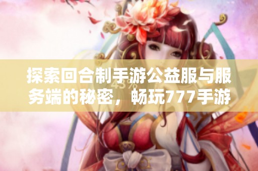 探索回合制手游公益服与服务端的秘密，畅玩777手游网新体验