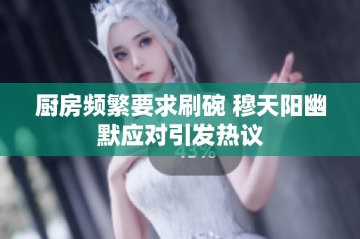 厨房频繁要求刷碗 穆天阳幽默应对引发热议
