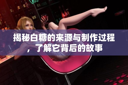 揭秘白糖的来源与制作过程，了解它背后的故事