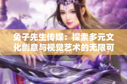 兔子先生传媒：探索多元文化创意与视觉艺术的无限可能