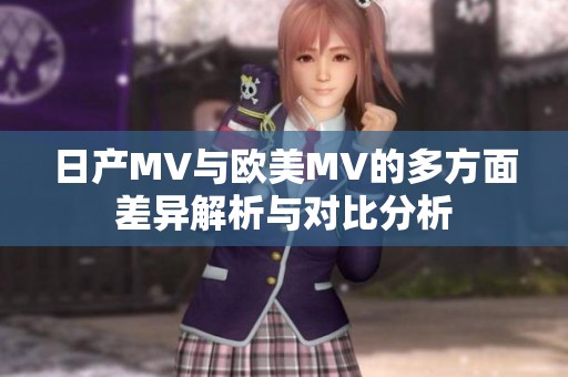 日产MV与欧美MV的多方面差异解析与对比分析