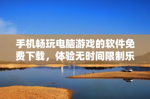 手机畅玩电脑游戏的软件免费下载，体验无时间限制乐趣