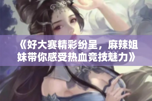 《好大赛精彩纷呈，麻辣姐妹带你感受热血竞技魅力》