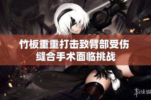 竹板重重打击致臂部受伤 缝合手术面临挑战