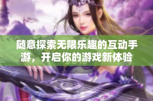 随意探索无限乐趣的互动手游，开启你的游戏新体验