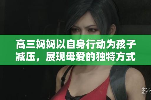 高三妈妈以自身行动为孩子减压，展现母爱的独特方式