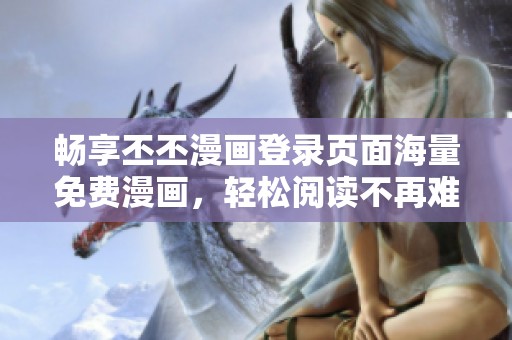 畅享丕丕漫画登录页面海量免费漫画，轻松阅读不再难