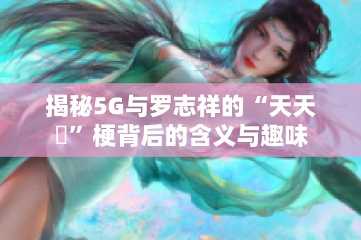 揭秘5G与罗志祥的“天天奭”梗背后的含义与趣味