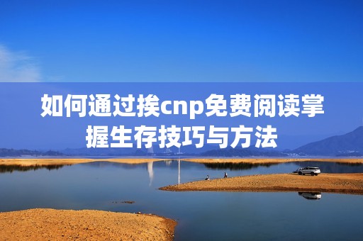 如何通过挨cnp免费阅读掌握生存技巧与方法