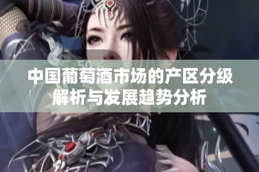 中国葡萄酒市场的产区分级解析与发展趋势分析