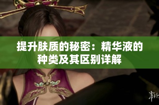提升肤质的秘密：精华液的种类及其区别详解