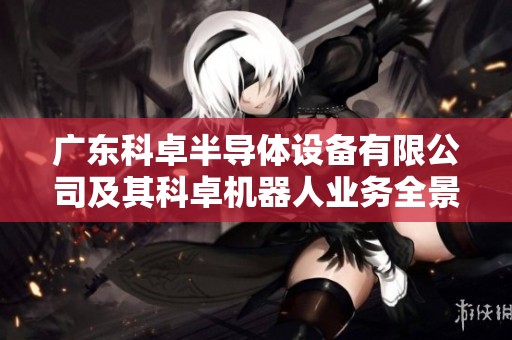 广东科卓半导体设备有限公司及其科卓机器人业务全景探析